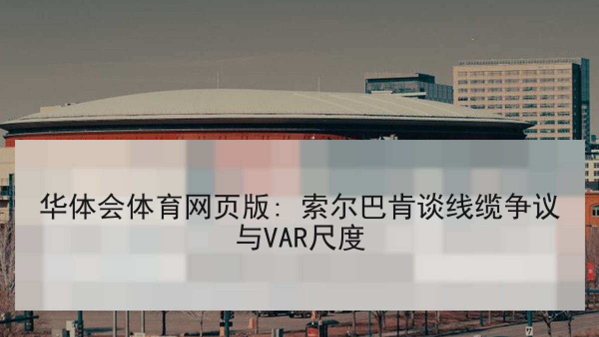 华体会体育网页版: 索尔巴肯谈线缆争议与VAR尺度