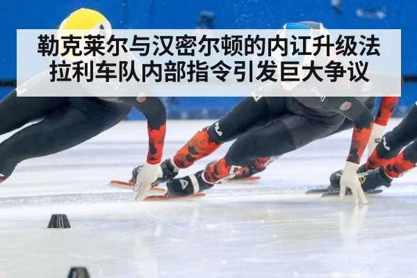 勒克莱尔与汉密尔顿的内讧升级法拉利车队内部指令引发巨大争议