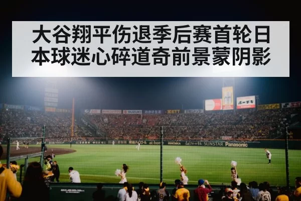 大谷翔平伤退季后赛首轮日本球迷心碎道奇前景蒙阴影