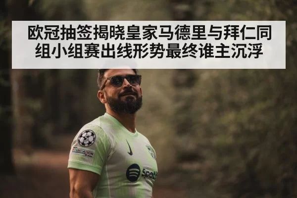 欧冠抽签揭晓皇家马德里与拜仁同组小组赛出线形势最终谁主沉浮
