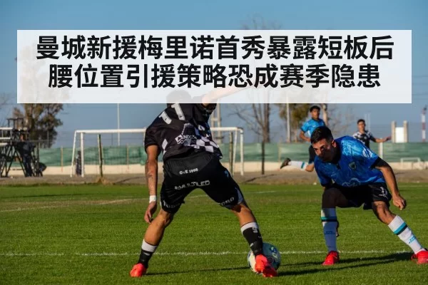 曼城新援梅里诺首秀暴露短板后腰位置引援策略恐成赛季隐患