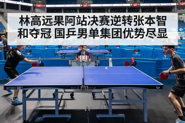 林高远果阿站决赛逆转张本智和夺冠 国乒男单集团优势尽显