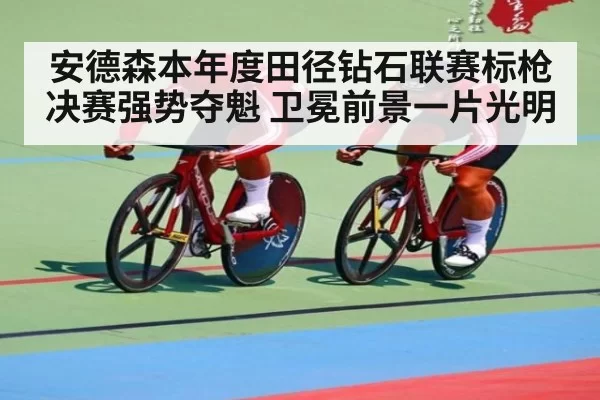 安德森本年度田径钻石联赛标枪决赛强势夺魁 卫冕前景一片光明