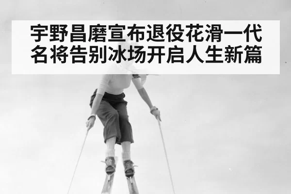 宇野昌磨宣布退役花滑一代名将告别冰场开启人生新篇