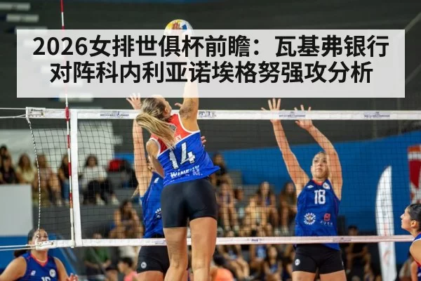 2026女排世俱杯前瞻：瓦基弗银行对阵科内利亚诺埃格努强攻分析