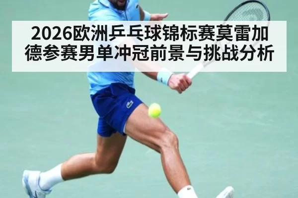 2026欧洲乒乓球锦标赛莫雷加德参赛男单冲冠前景与挑战分析
