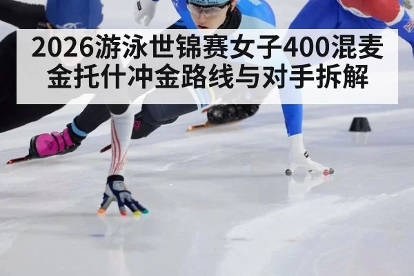 2026游泳世锦赛女子400混麦金托什冲金路线与对手拆解